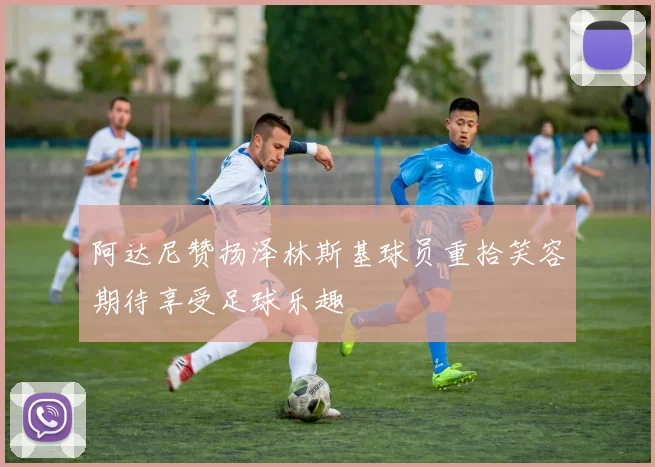 阿达尼赞扬泽林斯基球员重拾笑容期待享受足球乐趣