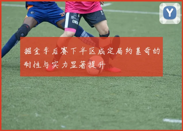 掘金季后赛下半区成定局约基奇的耐性与实力显著提升