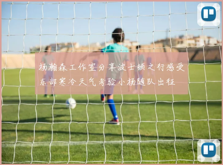 杨瀚森工作室分享波士顿之行感受东部寒冷天气考验小杨随队出征