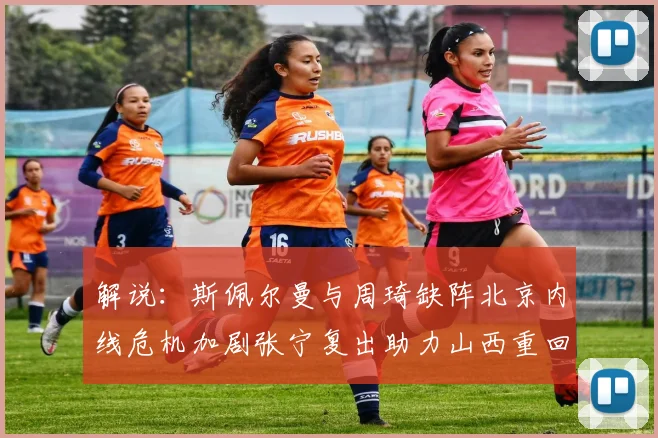 解说：斯佩尔曼与周琦缺阵北京内线危机加剧张宁复出助力山西重回正轨