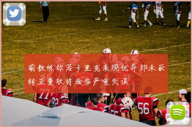 前教练称若卡里克表现优异却未获转正曼联将面临严重失误