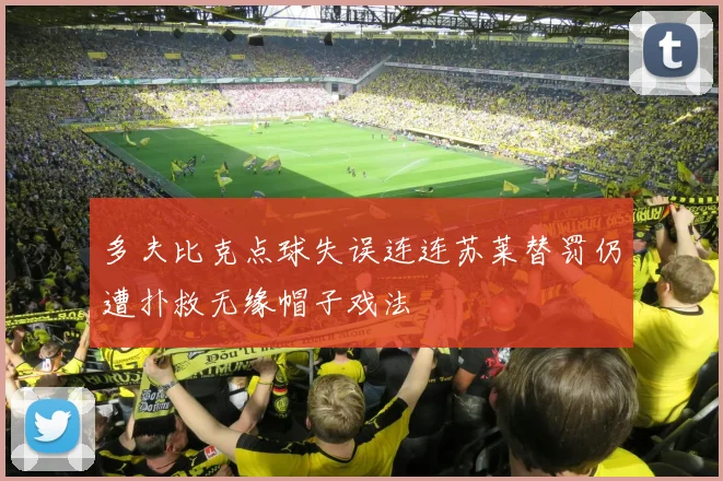 多夫比克点球失误连连苏莱替罚仍遭扑救无缘帽子戏法