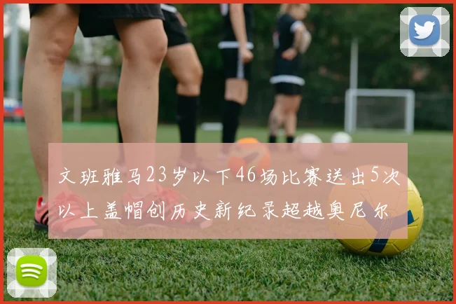 文班雅马23岁以下46场比赛送出5次以上盖帽创历史新纪录超越奥尼尔