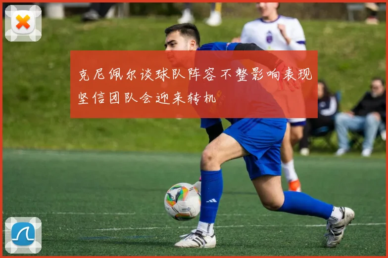 克尼佩尔谈球队阵容不整影响表现坚信团队会迎来转机