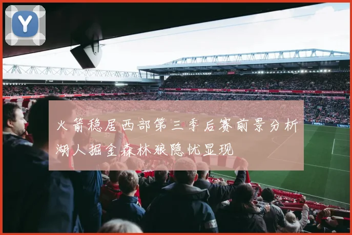 火箭稳居西部第三季后赛前景分析湖人掘金森林狼隐忧显现