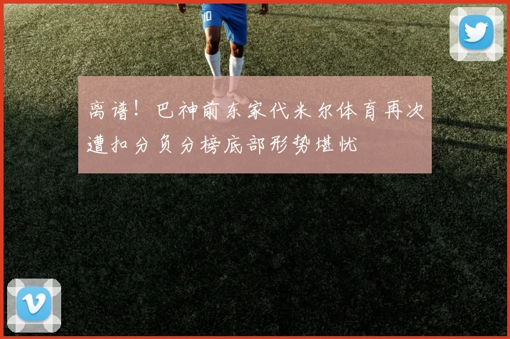 离谱！巴神前东家代米尔体育再次遭扣分负分榜底部形势堪忧